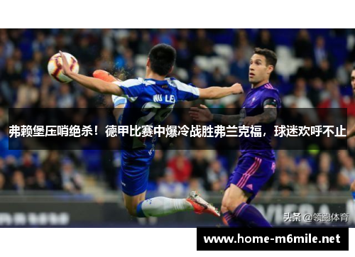 弗赖堡压哨绝杀！德甲比赛中爆冷战胜弗兰克福，球迷欢呼不止