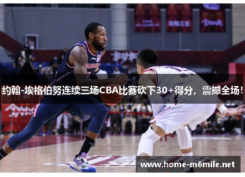 约翰-埃格伯努连续三场CBA比赛砍下30+得分，震撼全场！