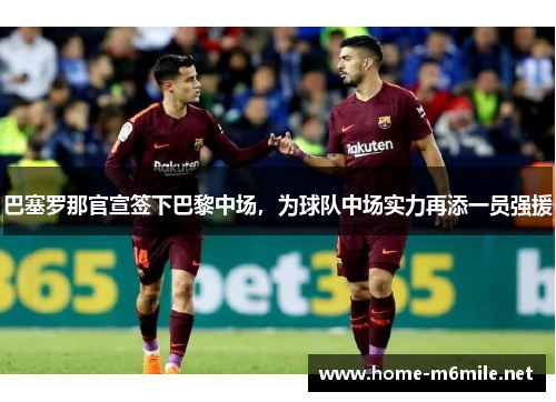 巴塞罗那官宣签下巴黎中场，为球队中场实力再添一员强援