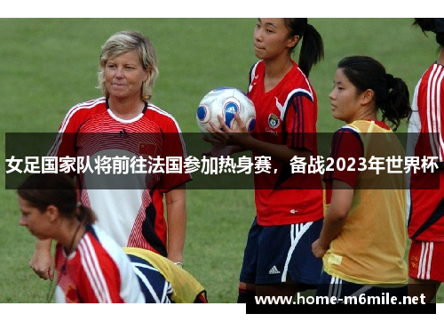 女足国家队将前往法国参加热身赛，备战2023年世界杯